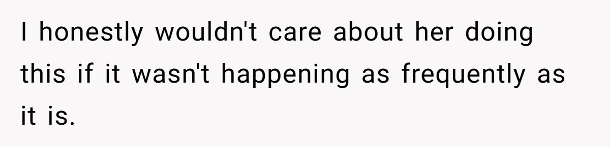 I honestly wouldn't care about her doing this if it wasn't happening as frequently as it is.