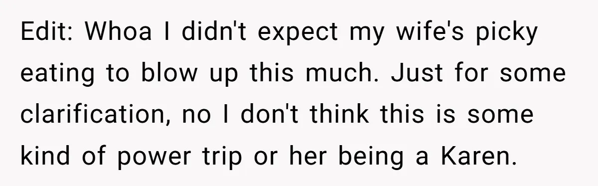 Edit: Whoa I didn't expect my wife's picky eating to blow up this much. Just for some clarification, no I don't think this is some kind of power trip or...