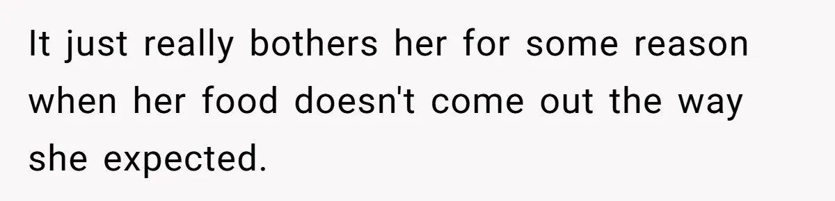 It just really bothers her for some reason when her food doesn't come out the way she expected.