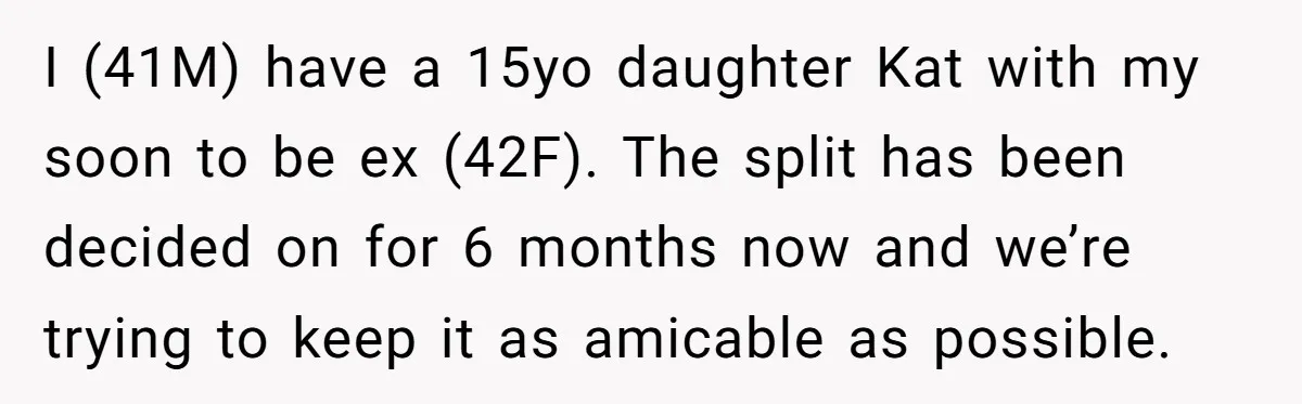 I (41M) have a 15yo daughter Kat with my soon to be ex (42F). The split has been decided on for 6 months now and we’re trying to keep it...