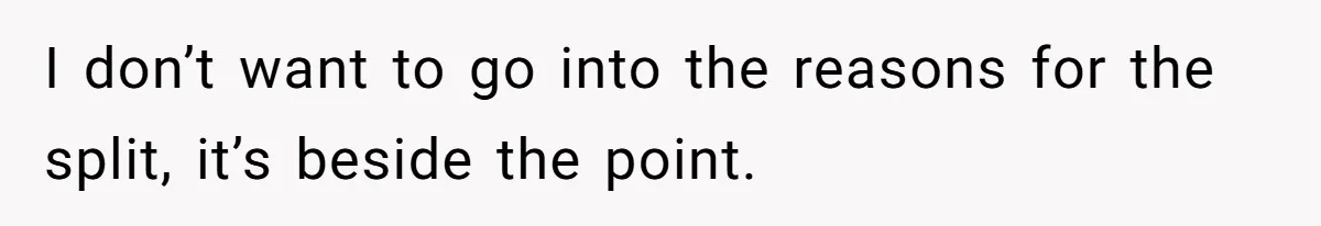 I don’t want to go into the reasons for the split, it’s beside the point.
