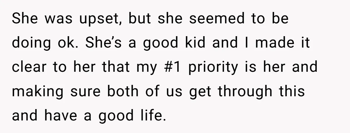 She was upset, but she seemed to be doing ok. She’s a good kid and I made it clear to her that my #1 priority is her and making sure...