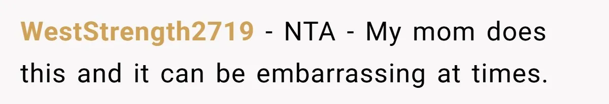 WestStrength2719 − NTA - My mom does this and it can be embarrassing at times.