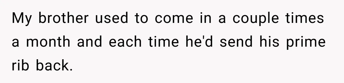 My brother used to come in a couple times a month and each time he'd send his prime rib back.
