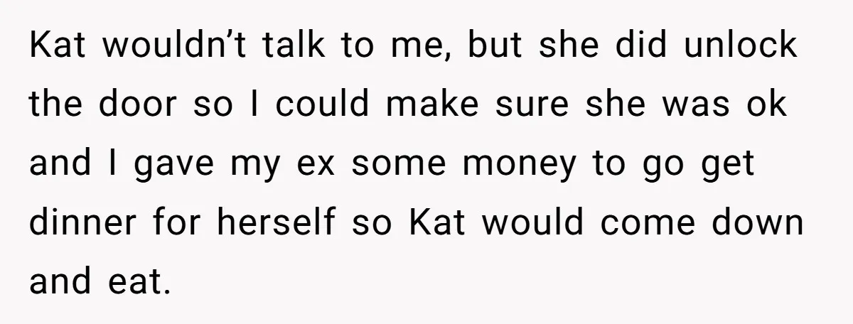 Kat wouldn’t talk to me, but she did unlock the door so I could make sure she was ok and I gave my ex some money to go get dinner...