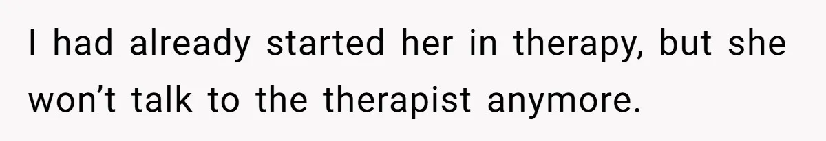 I had already started her in therapy, but she won’t talk to the therapist anymore.