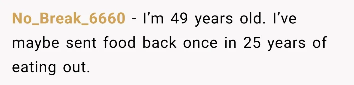 No_Break_6660 − I’m 49 years old. I’ve maybe sent food back once in 25 years of eating out.