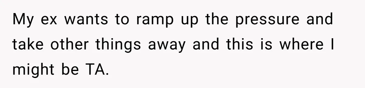 My ex wants to ramp up the pressure and take other things away and this is where I might be TA.