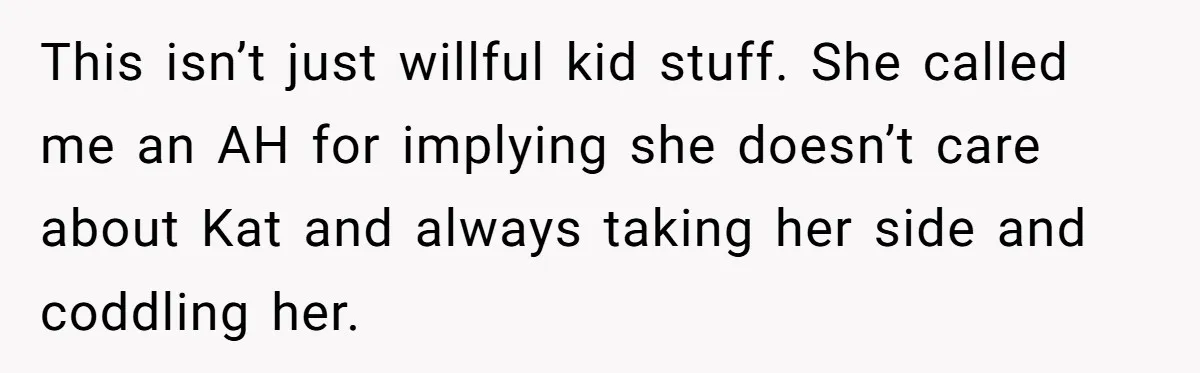This isn’t just willful kid stuff. She called me an AH for implying she doesn’t care about Kat and always taking her side and coddling her.