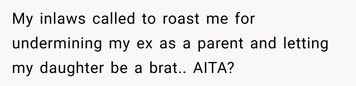 My inlaws called to roast me for undermining my ex as a parent and letting my daughter be a brat.. AITA?