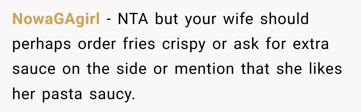 NowaGAgirl − NTA but your wife should perhaps order fries crispy or ask for extra sauce on the side or mention that she likes her pasta saucy.