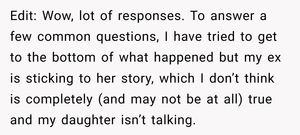 Edit: Wow, lot of responses. To answer a few common questions, I have tried to get to the bottom of what happened but my ex is sticking to her story,...