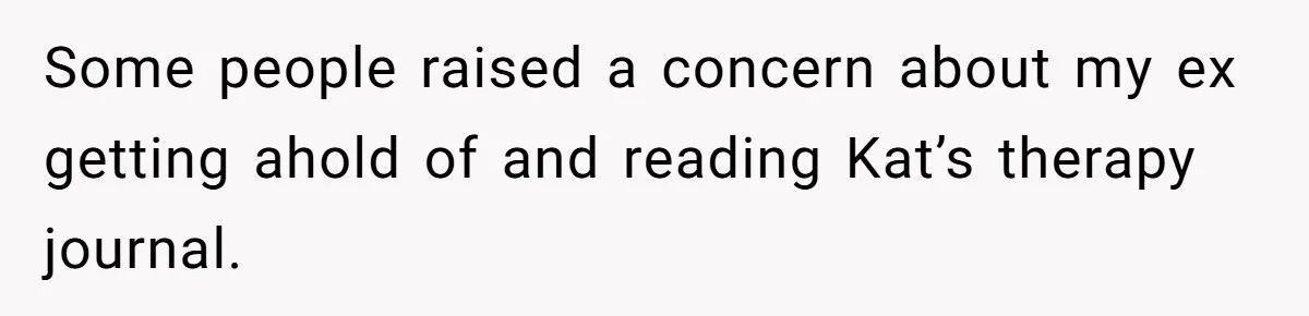 Some people raised a concern about my ex getting ahold of and reading Kat’s therapy journal.
