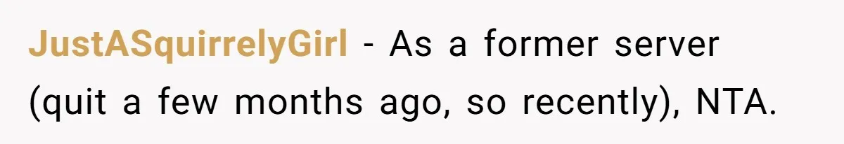 JustASquirrelyGirl − As a former server (quit a few months ago, so recently), NTA.