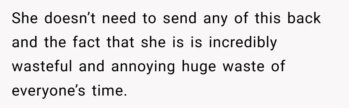 She doesn’t need to send any of this back and the fact that she is is incredibly wasteful and annoying huge waste of everyone’s time.