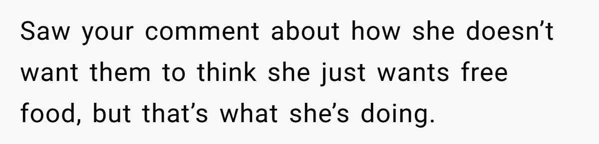 Saw your comment about how she doesn’t want them to think she just wants free food, but that’s what she’s doing.