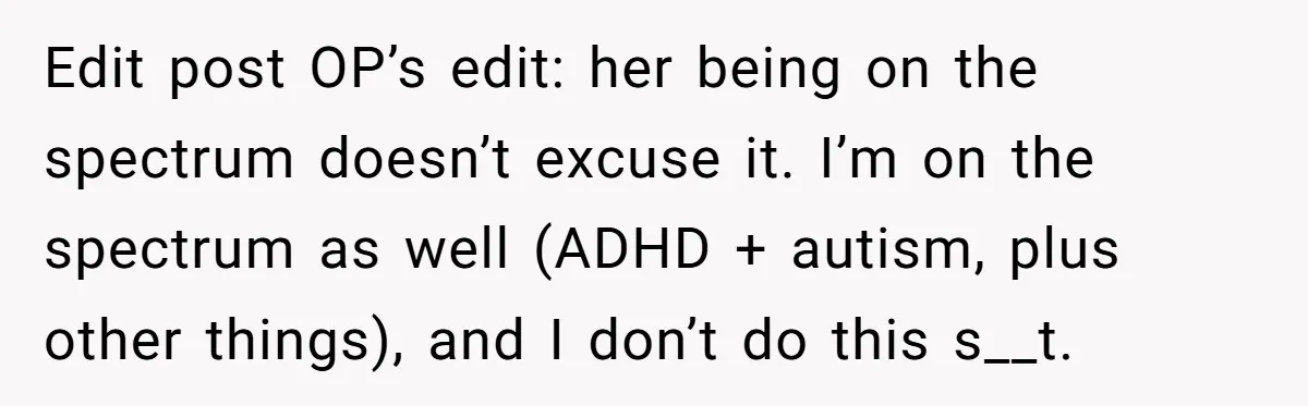 Edit post OP’s edit: her being on the spectrum doesn’t excuse it. I’m on the spectrum as well (ADHD + autism, plus other things), and I don’t do this s__t.