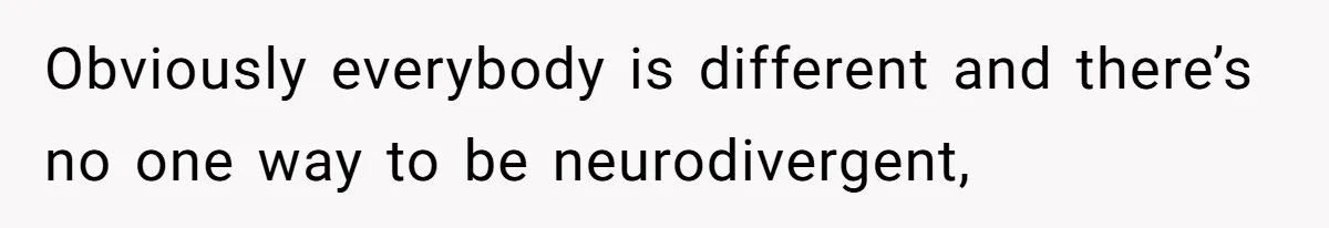 Obviously everybody is different and there’s no one way to be neurodivergent,