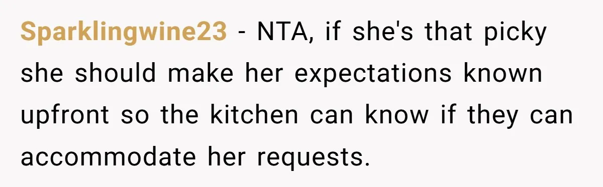 Sparklingwine23 − NTA, if she's that picky she should make her expectations known upfront so the kitchen can know if they can accommodate her requests.