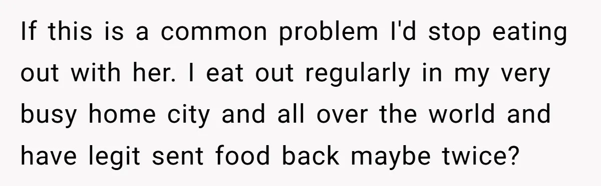 If this is a common problem I'd stop eating out with her. I eat out regularly in my very busy home city and all over the world and have legit...