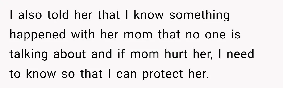 I also told her that I know something happened with her mom that no one is talking about and if mom hurt her, I need to know so that I...