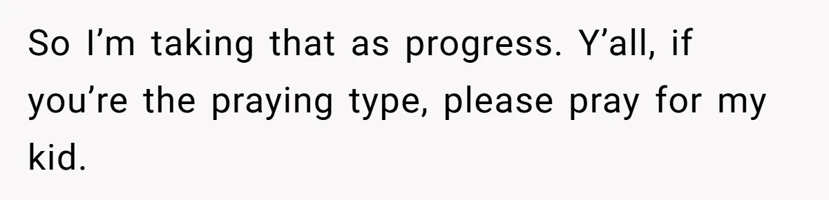 So I’m taking that as progress. Y’all, if you’re the praying type, please pray for my kid.