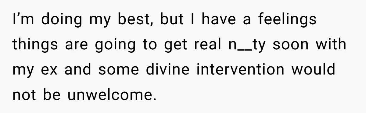 I’m doing my best, but I have a feelings things are going to get real n__ty soon with my ex and some divine intervention would not be unwelcome.