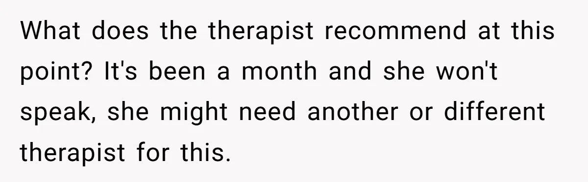 What does the therapist recommend at this point? It's been a month and she won't speak, she might need another or different therapist for this.