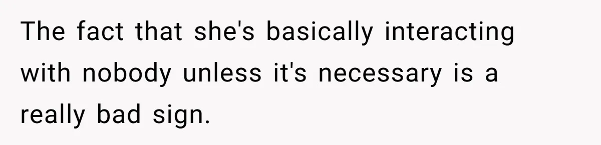 The fact that she's basically interacting with nobody unless it's necessary is a really bad sign.