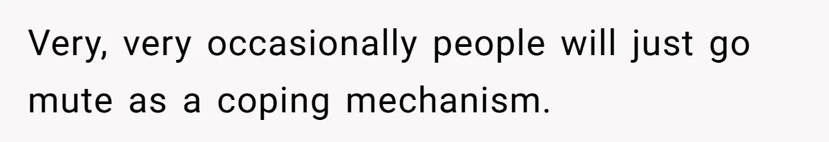 Very, very occasionally people will just go mute as a coping mechanism.