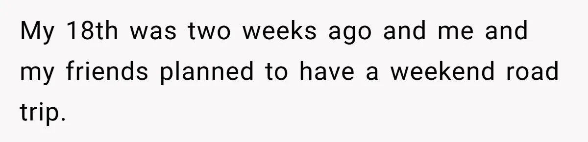 My 18th was two weeks ago and me and my friends planned to have a weekend road trip.