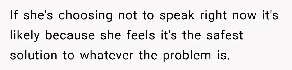 If she's choosing not to speak right now it's likely because she feels it's the safest solution to whatever the problem is.