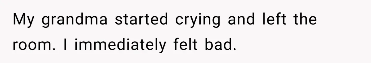 My grandma started crying and left the room. I immediately felt bad.