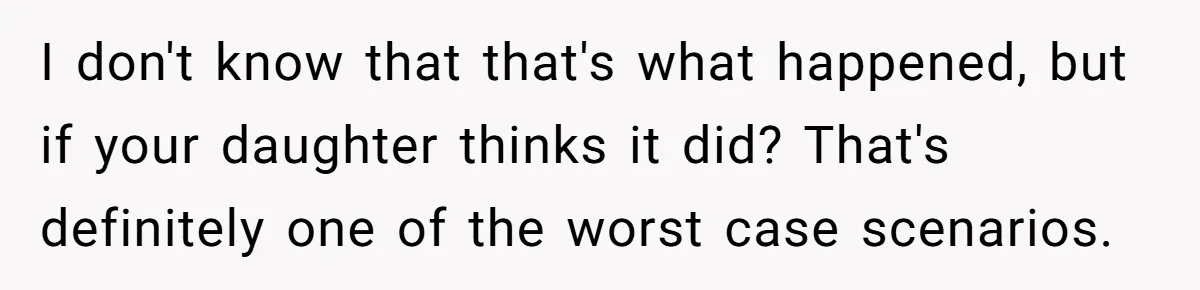 I don't know that that's what happened, but if your daughter thinks it did? That's definitely one of the worst case scenarios.
