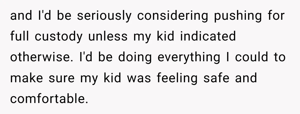 and I'd be seriously considering pushing for full custody unless my kid indicated otherwise. I'd be doing everything I could to make sure my kid was feeling safe and comfortable.