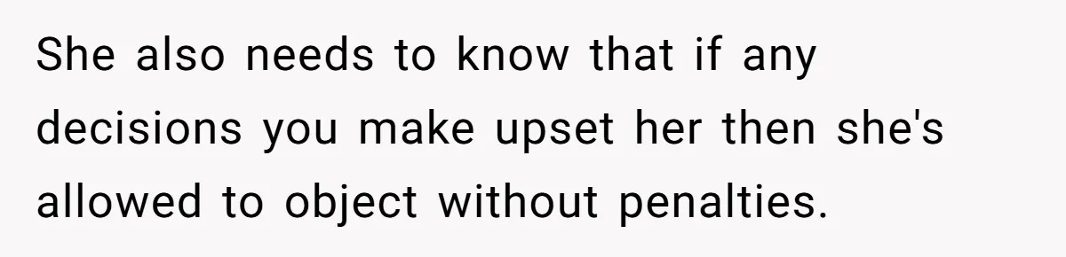 She also needs to know that if any decisions you make upset her then she's allowed to object without penalties.