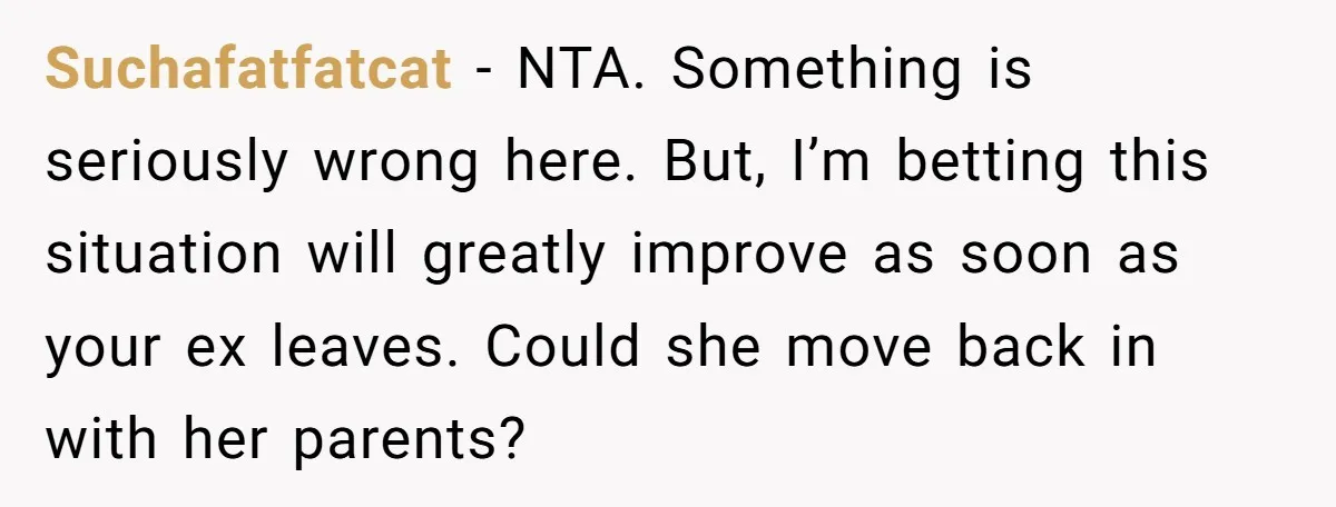 Suchafatfatcat − NTA. Something is seriously wrong here. But, I’m betting this situation will greatly improve as soon as your ex leaves. Could she move back in with her parents?