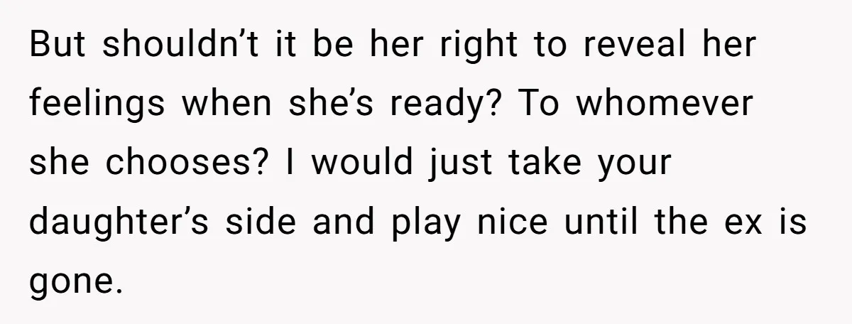 But shouldn’t it be her right to reveal her feelings when she’s ready? To whomever she chooses? I would just take your daughter’s side and play nice until the ex...