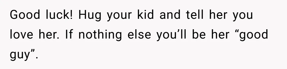 Good luck! Hug your kid and tell her you love her. If nothing else you’ll be her “good guy”.
