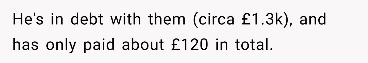 He's in debt with them (circa £1.3k), and has only paid about £120 in total.