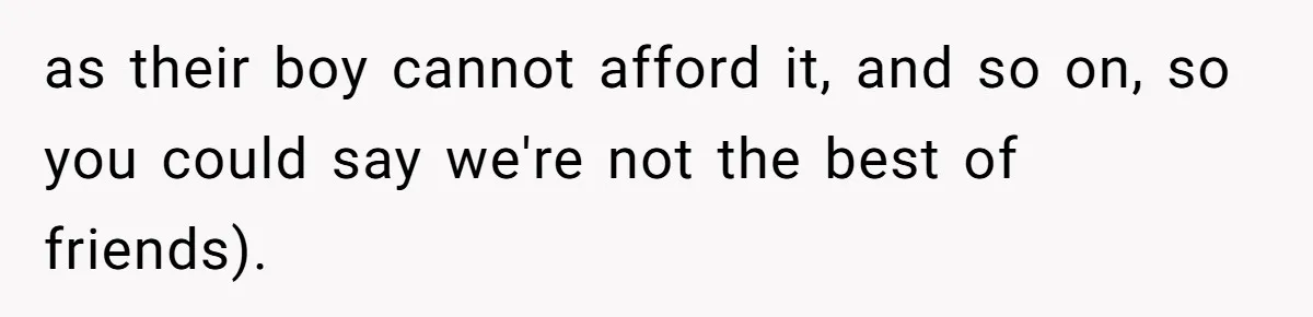 as their boy cannot afford it, and so on, so you could say we're not the best of friends).