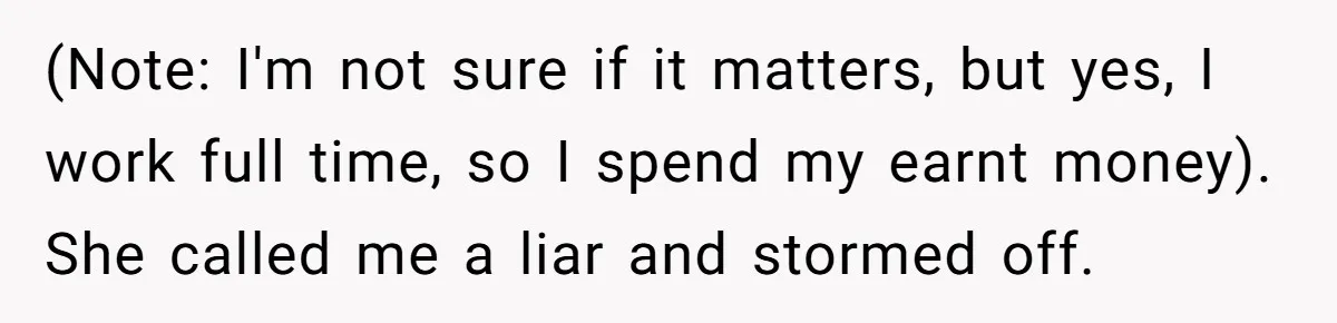 (Note: I'm not sure if it matters, but yes, I work full time, so I spend my earnt money). She called me a liar and stormed off.