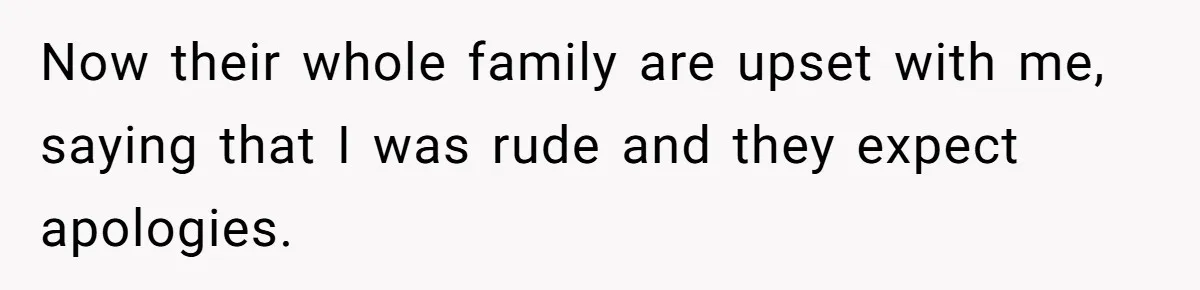 Now their whole family are upset with me, saying that I was rude and they expect apologies.