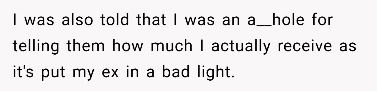 I was also told that I was an a__hole for telling them how much I actually receive as it's put my ex in a bad light.