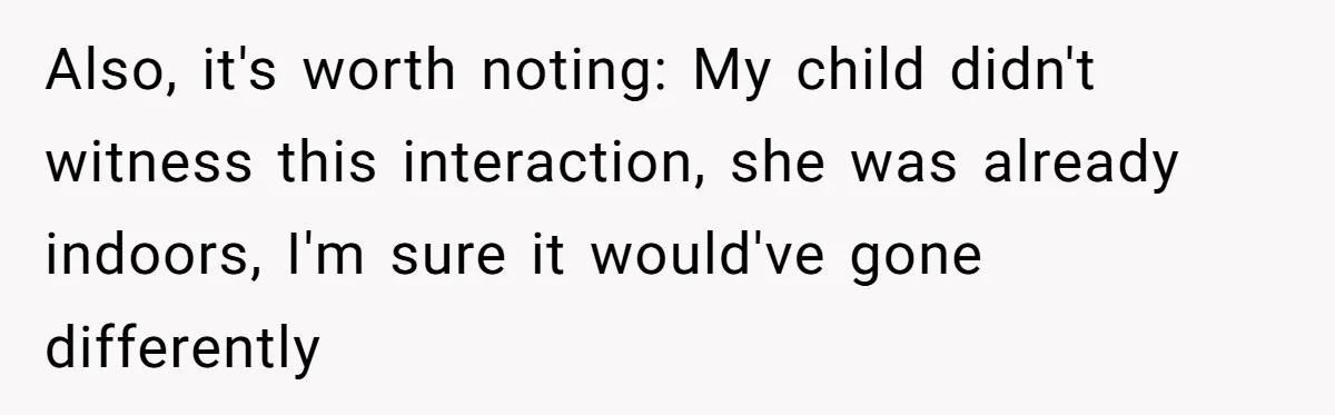 Also, it's worth noting: My child didn't witness this interaction, she was already indoors, I'm sure it would've gone differently