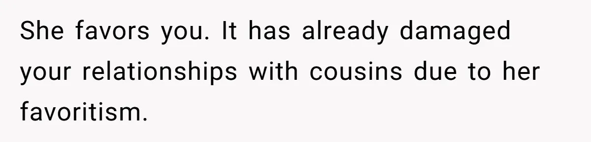 She favors you. It has already damaged your relationships with cousins due to her favoritism.