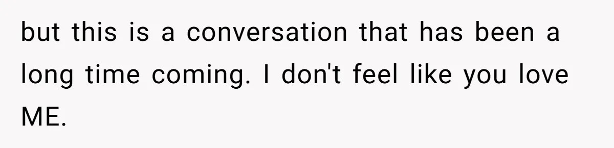 but this is a conversation that has been a long time coming. I don't feel like you love ME.