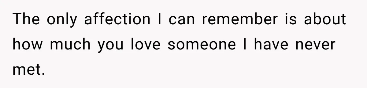 The only affection I can remember is about how much you love someone I have never met.
