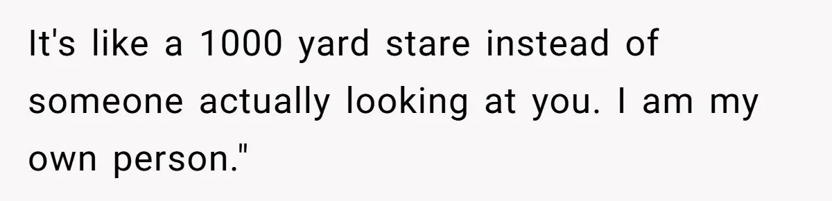 It's like a 1000 yard stare instead of someone actually looking at you. I am my own person."