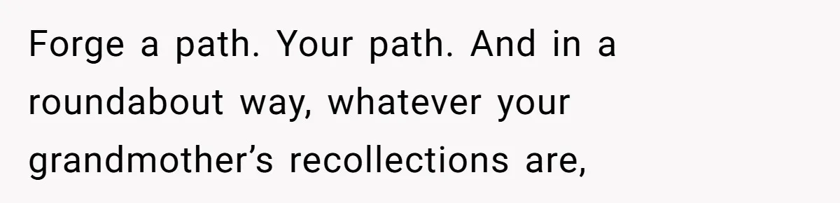 Forge a path. Your path. And in a roundabout way, whatever your grandmother’s recollections are,